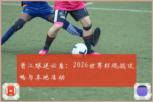 晋江球迷必看:2026世界杯观战攻略与本地活动