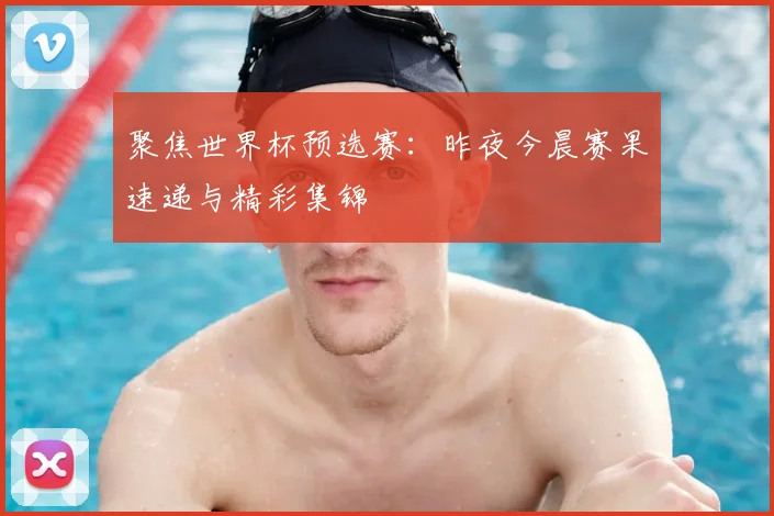 聚焦世界杯预选赛:昨夜今晨赛果速递与精彩集锦