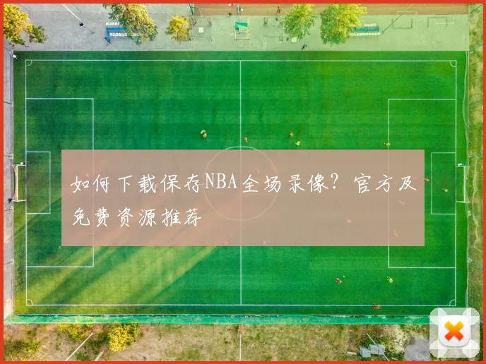 如何下载保存NBA全场录像?官方及免费资源推荐
