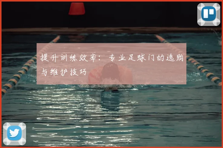 提升训练效率:专业足球门的选购与维护技巧