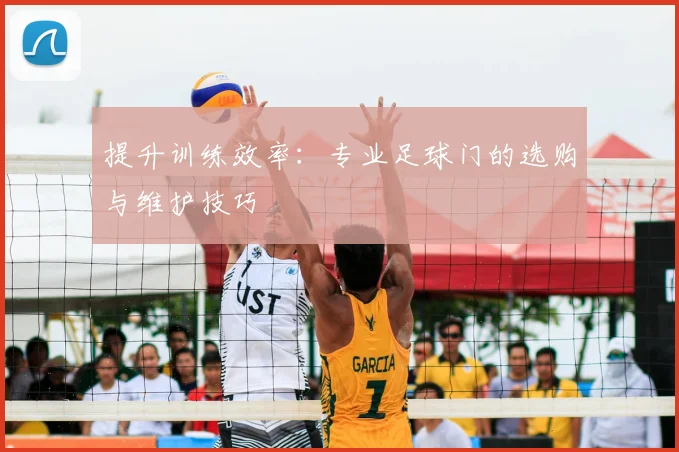 提升训练效率：专业足球门的选购与维护技巧