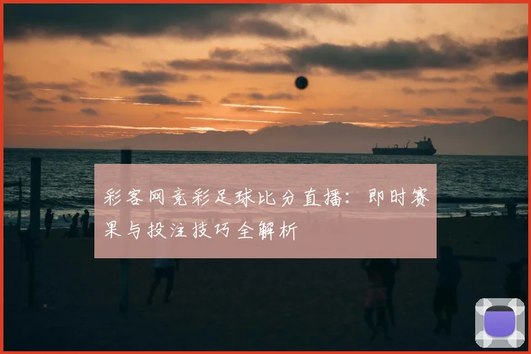 彩客网竞彩足球比分直播:即时赛果与投注技巧全解析