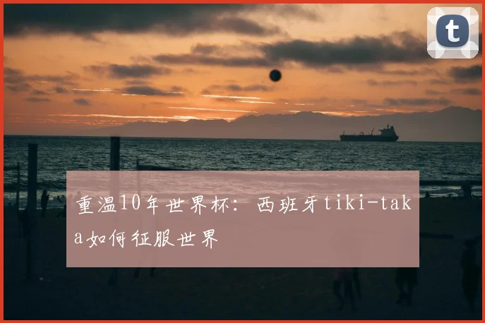 重温10年世界杯:西班牙tiki-taka如何征服世界