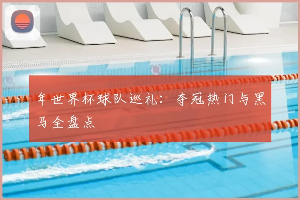 年世界杯球队巡礼：夺冠热门与黑马全盘点